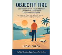 Objectif FIRE - Le Guide Complet pour Atteindre la Retraite Anticipée et la Liberté Financière: Plan étape par étape pour quitter le salariat et vivre selon vos propres règles