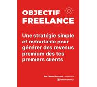 OBJECTIF FREELANCE: Une stratégie simple et redoutable pour générer des revenus premium dès tes premiers clients