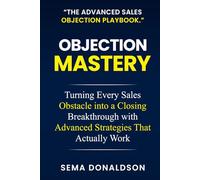 OBJECTION MASTERY: Turning Every Sales Obstacle into a Closing Breakthrough with Advanced Strategies That Actually Work