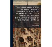 Objections to the act of Congress, Commonly Called the Fugitive Slave law Answered, in a Letter to Hon. Washington Hunt, Governor Elect of the State of New York