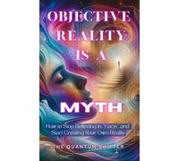 Objective Reality Is A Myth: How to Stop Believing in “Facts” and Start Creating Your Own Reality (The Quantum Shifter Series)