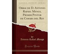 Obras de D. Antonio Rafael Mengs, Primer Pintor de Camara del Rey (Classic Reprint)