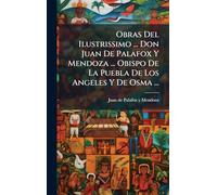 Obras Del Ilustrissimo ... Don Juan De Palafox Y Mendoza ... Obispo De La Puebla De Los Angeles Y De Osma ...