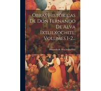 Obras Históricas De Don Fernando De Alva Ixtlilxochitl, Volumes 1-2...
