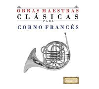 Obras Maestras Clásicas para Corno Francés: Piezas fáciles de Bach, Beethoven, Brahms, Handel, Haydn, Mozart, Schubert, Tchaikovsky, Vivaldi y Wagner