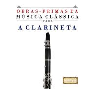 Obras-Primas da Música Clássica para a Clarineta: Peças fáceis de Bach, Beethoven, Brahms, Handel, Haydn, Mozart, Schubert, Tchaikovsky, Vivaldi e Wagner