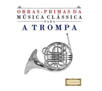 Obras-Primas da Música Clássica para a Trompa: Peças fáceis de Bach, Beethoven, Brahms, Handel, Haydn, Mozart, Schubert, Tchaikovsky, Vivaldi e Wagner