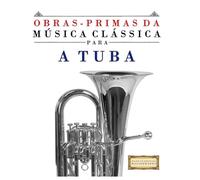 Obras-Primas da Música Clássica para a Tuba: Peças fáceis de Bach, Beethoven, Brahms, Handel, Haydn, Mozart, Schubert, Tchaikovsky, Vivaldi e Wagner