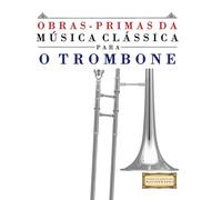 Obras-Primas da Música Clássica para o Trombone: Peças fáceis de Bach, Beethoven, Brahms, Handel, Haydn, Mozart, Schubert, Tchaikovsky, Vivaldi e Wagner