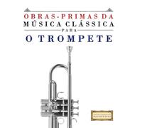Obras-Primas da Música Clássica para o Trompete: Peças fáceis de Bach, Beethoven, Brahms, Handel, Haydn, Mozart, Schubert, Tchaikovsky, Vivaldi e Wagner