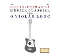 Obras-Primas da Música Clássica para o Violão Loog: Peças fáceis de Bach, Beethoven, Brahms, Handel, Haydn, Mozart, Schubert, Tchaikovsky, Vivaldi e Wagner