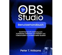OBS STUDIO BENUTZERHANDBUCH: Schritt-für-Schritt-Anleitung zum Aufnehmen, Streamen und Mastern von Videoinhalten in professioneller Qualität