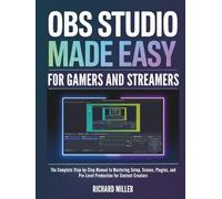 OBS Studio Made Easy for Gamers and Streamers: The Complete Step-by-Step Manual to Mastering Setup, Scenes, Plugins, and Pro-Level Production for Content Creators