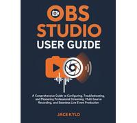 OBS STUDIO USER GUIDE: A Comprehensive Guide to Configuring, Troubleshooting, and Mastering Professional Streaming, Multi-Source Recording, and Seamless Live Event Production