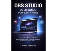 OBS STUDIO USER GUIDE FOR BEGINNERS: A Step-by-Step Beginner’s Guide to Screen Recording, Live Streaming, and Creating Professional-Quality Videos