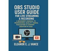OBS STUDIO USER GUIDE FOR LIVE STREAMING & RECORDING: A BEGINNER'S MANUAL TO PROFESSIONAL-QUALITY VIDEOS, PODCASTING & CONTENT CREATION IN 2025