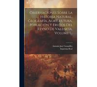 Observaciones Sobre La Historia Natural, Geografía, Agricultura, Población Y Frutos Del Reyno De Valencia, Volume 1...