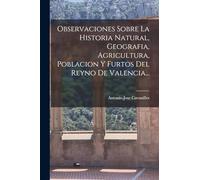 Observaciones Sobre La Historia Natural, Geografia, Agricultura, Poblacion Y Furtos Del Reyno De Valencia...