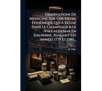 Observations De MÃ(c)decine, Sur Une Fièvre ÉpidÃ(c)mique Qui A RÃ(c)gnÃ(c) Dans Le Champsaur & Le Valgaudemar En DauphinÃ(c), Pendant Les AnnÃ(c)es 1779 Et 1780...