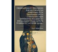 Observations Et RÃ(c)flexions Sur Les Causes, Les Symptomes Et Le Traitement De La Contagion Dans DiffÃ(c)rentes Maladies, Et SpÃ(c)cialement Dans La Peste D'orient Et La Fièvre Jaune...