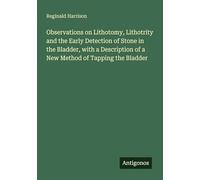 Observations on Lithotomy, Lithotrity and the Early Detection of Stone in the Bladder, with a Description of a New Method of Tapping the Bladder