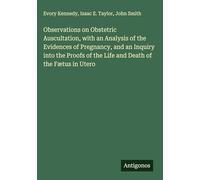 Observations on Obstetric Auscultation, with an Analysis of the Evidences of Pregnancy, and an Inquiry into the Proofs of the Life and Death of the Fætus in Utero