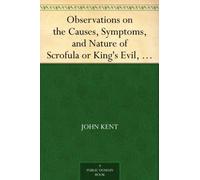 Observations on the Causes, Symptoms, and Nature of Scrofula or King's Evil