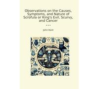 Observations on the Causes, Symptoms, and Nature of Scrofula or King's Evil, Scurvy, and Cancer (Classic Books)