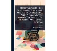 Observations On The Employment, Education, And Habits Of The Blind, With A Comparative View Of The Benefits Of The Asylum And School Systems