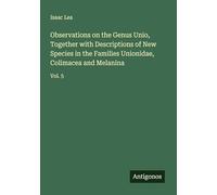 Observations on the Genus Unio, Together with Descriptions of New Species in the Families Unionidae, Colimacea and Melanina: Vol. 5