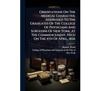 Observations On The Medical Character. Addressed To The Graduates Of The College Of Physicians And Surgeons Of New York, At The Commencement, Held On The 4th Of April, 1826