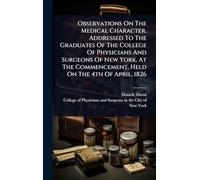 Observations On The Medical Character. Addressed To The Graduates Of The College Of Physicians And Surgeons Of New York, At The Commencement, Held On The 4th Of April, 1826