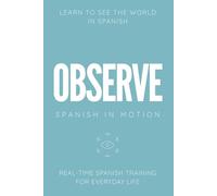 OBSERVE: Real-Time Spanish Training Through Environmental Awareness, Observation, and Everyday Experiences: 2 (SPANISH IN MOTION)