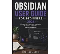 OBSIDIAN USER GUIDE FOR BEGINNERS 2026: A Simple Path to Better Note Organization, Plugin Setup, and Creative Workflow Management