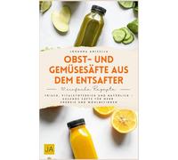 Obst- und Gemüsesäfte aus dem Entsafter: Entsafter Rezepte für jeden Tag - Das Buch mit gesunden Säften aus Obst und Gemüse
