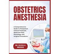 OBSTETRIC ANESTHESIA: A Comprehensive Guide to Peripartum Clinical Protocols, Maternal-Fetal Physiology and Surgical Procedures