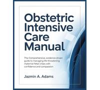 Obstetric Intensive Care Manual: The Comprehensive, Evidence-Driven Guide to Managing Life-Threatening Maternal-Fetal Crises with Confidence and Compassion