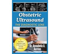 Obstetric Ultrasound: The Diagnostic Lens: A Specialist's Systematic Guide to Advanced Fetal Anomaly Detection (The Ultrasound Mastery Series)