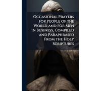Occasional Prayers for People of the World and for Men in Business, Compiled and Paraphrased From the Holy Scriptures