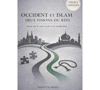 Occident et Islam Deux visions du réel: Essai sur le sens, la foi, et la modernité