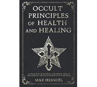 Occult Principles of Health and Healing: A collection of material concerning health and healing through genuine occult methods