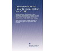 Occupational Health Hazards Compensation Act of 1982: Hearings before the Subcommittee on Labor Standards of the Committee on Education and Labor, ... D.C., on March 4, April 21, 22, 1982