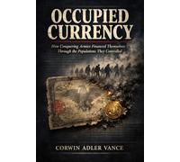 Occupied Currency: How Conquering Armies Financed Themselves Through the Populations They Controlled: A monetary and economic history of wartime ... across European and Asian occupation