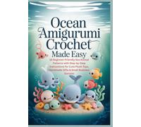 Ocean Amigurumi Crochet Made Easy: 10 Beginner-Friendly Sea Animal Patterns with Step-by-Step Instructions for Cute Plush Toys, Handmade Gifts & Small Business Success