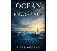 OCEAN OF IGNORANCE: Finding Wisdom in What We Do Not Know-and How to Navigate It