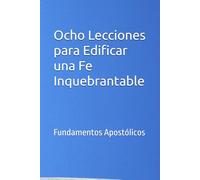 Ocho Lecciones para Edificar una Fe Inquebrantable: Fundamentos Apostólicos