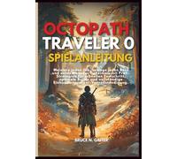 OCTOPATH TRAVELER 0 SPIELANLEITUNG: Meistere jeden Job, besiege jeden Boss und entdecke jedes Geheimnis mit Profi-Strategien für schnellen ... Einhundertprozent-Vervollständigung