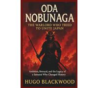 Oda Nobunaga: The Warlord Who Tried to Unite Japan: Ambition, Betrayal, and the Legacy of a Samurai Who Changed History (Shapers of History: Lives That Changed the World)