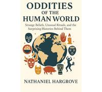 Oddities of the Human World: Strange Beliefs, Unusual Rituals, and the Surprising Histories Behind Them