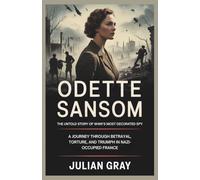 Odette Sansom: The Untold Story of WWII’s Most Decorated Spy: A Journey Through Betrayal, Torture, and Triumph in Nazi-Occupied France